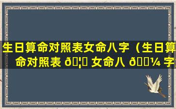 生日算命对照表女命八字（生日算命对照表 🦄 女命八 🐼 字解析）